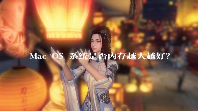 Mac OS 系统是否内存越大越好？